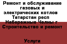 Ремонт и обслуживание газовых и электрических котлов - Татарстан респ., Набережные Челны г. Строительство и ремонт » Услуги   . Татарстан респ.